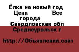 Ёлка на новый год › Цена ­ 30 000 - Все города  »    . Свердловская обл.,Среднеуральск г.